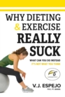 Image for Why Dieting &amp; Exercise Really Suck: What You Can Do Instead, It&#39;s Not What You Think