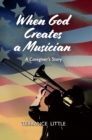 Image for When God Creates a Musician: A Caregiver&#39;s Story