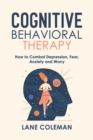 Image for Cognitive Behavioral Therapy : How to Combat Depression, Fear, Anxiety and Worry