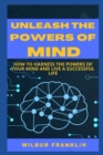 Image for Unleash the Powers of Mind : How to Harness the Powers of Your Mind and Live a Successful Life