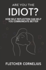 Image for Are You The Idiot? : How Self Reflection Can Help You Communicate Better