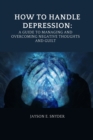 Image for How to Handle Depression : A Guide to Managing and Overcoming Negative Thoughts and Guilt
