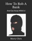 Image for How To Rob A Bank : And Get Away With It !