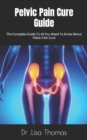 Image for Pelvic Pain Cure Guide : The Complete Guide To All You Need To Know About Pelvic Pain Cure