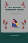 Image for Healing Your Unresolved Trauma : A life changing guide on how to heal from your unresolved trauma