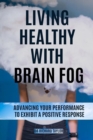 Image for Living Healthy with Brain Fog : Advancing Your Performance to Exhibit a Positive Response.