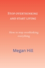 Image for Stop overthinking and start living : How to stop overthinking everything