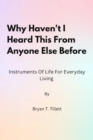 Image for Why Haven&#39;t I heard this from Anyone else before : Instruments of life for everyday living