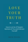 Image for Love Your Truth : How to Let Go of People&#39;s Opinions of You and Embrace YourseIf
