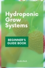 Image for Hydroponic Grow Systems : Hydroponic System For beginners Who Want To Grow Plants Without Soil