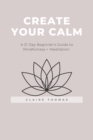 Image for Create Your Calm : A 21 Day Beginner&#39;s Guide to Mindfulness + Meditation