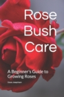 Image for Rose Bush Care : A Beginner&#39;s Guide to Growing Roses