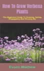 Image for How To Grow Verbena Plants : The Beginners Guide To Growing, Caring, Propagating And Pruning Etc