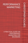 Image for Performance Marketing : A Practical Guide on Performance Marketing for Beginners