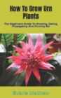 Image for How To Grow Urn Plants : The Beginners Guide To Growing, Caring, Propagating And Pruning Etc