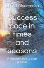 Image for Success code in times and seasons : A kingdom way to your purpose