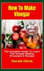 Image for How To Make Vinegar : The Complete Guide To Learn The Vinegar Making Processes &amp; Recipes