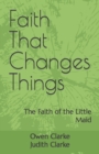 Image for Faith That Changes Things : The Faith of the Little Maid