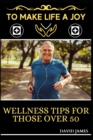 Image for To Make Life a Joy : Wellness Tips for Those Over 50