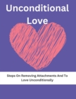 Image for The Unconditional Love : Steps On Removing Attachments And To Love Unconditionally