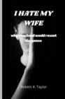 Image for I Hate My Wife : why a husband would resent his spouse