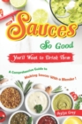 Image for Sauces So Good, You&#39;ll Want to Drink Them : A Comprehensive Guide to Making Sauces With a Blender!