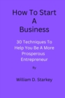 Image for How To Start A Business : 30 Techniques To Help You Be A More Prosperous Entrepreneur