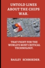 Image for Untold Lines about the Chips War : : That Fight for the World&#39;s Most Critical Technology.