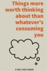 Image for Things more worth thinking about than whatever&#39;s consuming you - A self help book for over thinkers