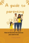 Image for A guide to parenting : How to become the parents you want to be
