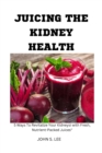Image for Juicing the Kidney Health : 5 Ways To Revitalize Your Kidneys with Fresh, Nutrient-Packed Juices