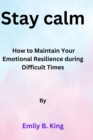 Image for Stay calm : How to Maintain Your Emotional Resilience during Difficult Times