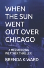 Image for When the Sun Went Out Over Chicago : A Mezmerizing Weather Warfare Thriller