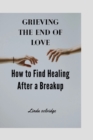 Image for Grieving the End of Love : How to Find Healing After a Breakup