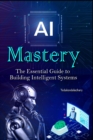 Image for AI Mastery : The Essential Guide to Building Intelligent Systems