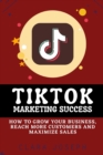 Image for Tiktok Marketing Success : How To Grow Your Business, Reach More Customers and Maximize Sales