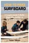 Image for How To Make Surfboard : A Complete Guide To Build, Shape, Wax And Repair Your Surfboard