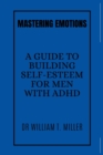 Image for Mastering Emotions : A Guide to Building Self-Esteem for Men with ADHD