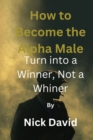 Image for How to Become the Alpha Male : : Turn into a Winner, Not a Whiner