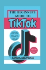 Image for The Beginner&#39;s Guide to TikTok : From Setting Up Your Account to Going Viral