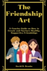 Image for The Friendship Art : A Concise Guide on How to Create and Nurture Healthy, Supportive Friendships