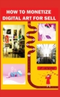 Image for How to Monetize Digital Art for Sell : The Ultimate Guide To Make Money Online