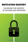 Image for Motivation Mastery : Unlocking the Secrets of Success and Happiness