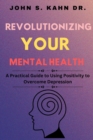 Image for Revolutionizing Your Mental Health : A Practical Guide to Using Positivity to Overcome Depression
