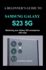 Image for A Beginner&#39;s Guide to Samsung Galaxy S23 5g : Mastering your Galaxy S23 smartphone with ease
