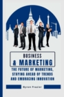 Image for Business and marketing : The Future of Marketing, Staying Ahead of Trends and Embracing Innovation