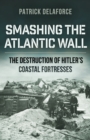 Image for Smashing the Atlantic Wall : The destruction of Hitler&#39;s coastal fortresses