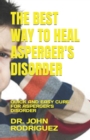 Image for The Best Way to Heal Asperger&#39;s Disorder : Quick and Easy Cure for Asperger&#39;s Disorder
