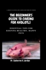 Image for The Beginner&#39;s Guide To Caring For Axolotls : Essential Tips for Keeping Healthy, Happy Pets.