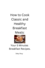 Image for How to Cook Classic and Healthy Breakfast Meals : Your 5 Minutes Breakfast Recipes